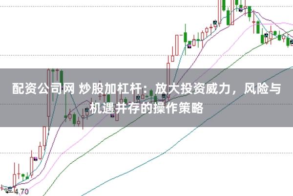配资公司网 炒股加杠杆：放大投资威力，风险与机遇并存的操作策略