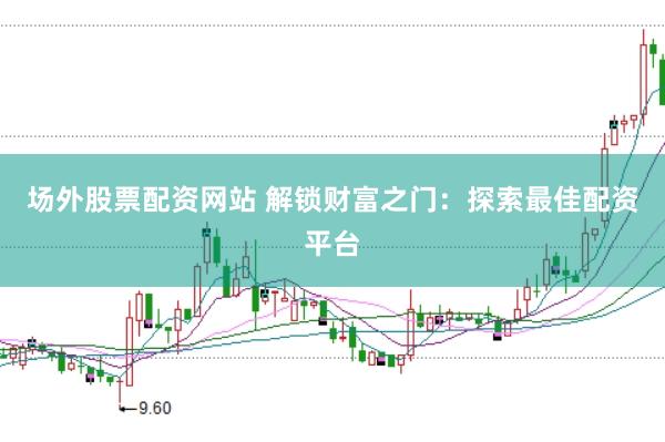 场外股票配资网站 解锁财富之门：探索最佳配资平台
