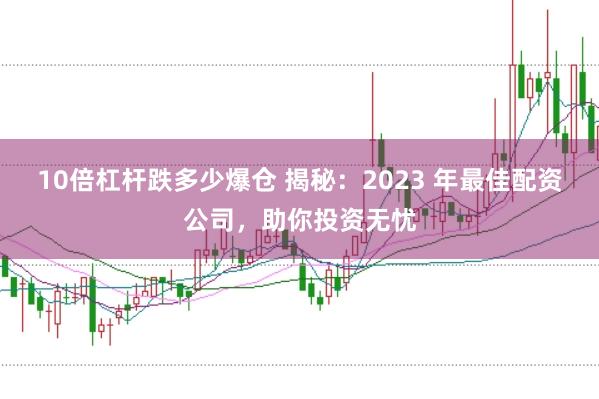 10倍杠杆跌多少爆仓 揭秘：2023 年最佳配资公司，助你投资无忧