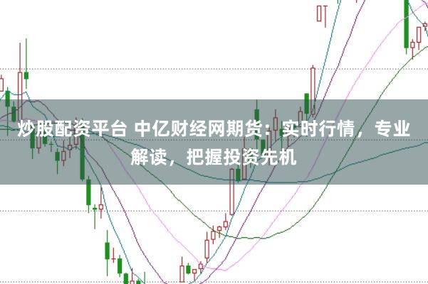 炒股配资平台 中亿财经网期货：实时行情，专业解读，把握投资先机