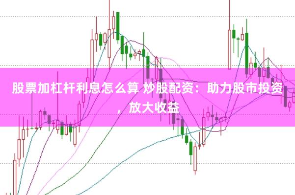 股票加杠杆利息怎么算 炒股配资：助力股市投资，放大收益