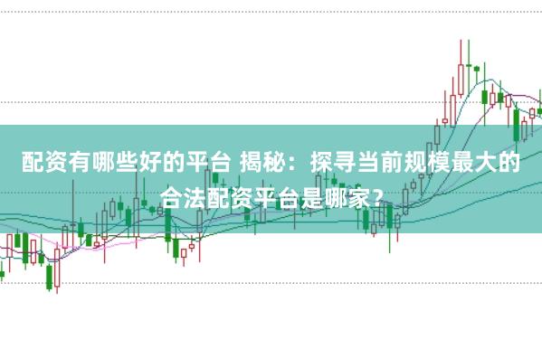 配资有哪些好的平台 揭秘：探寻当前规模最大的合法配资平台是哪家？