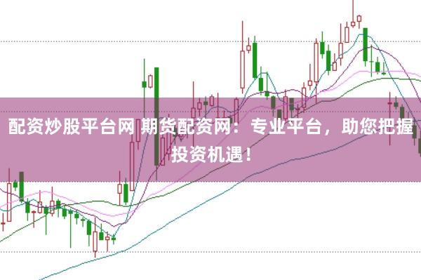 配资炒股平台网 期货配资网：专业平台，助您把握投资机遇！