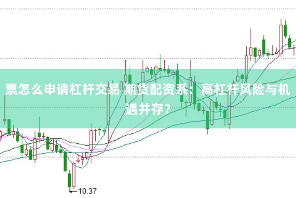 票怎么申请杠杆交易 期货配资系：高杠杆风险与机遇并存？