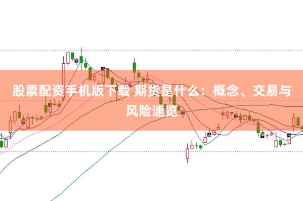股票配资手机版下载 期货是什么：概念、交易与风险速览