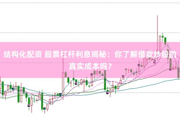 结构化配资 股票杠杆利息揭秘：你了解借款炒股的真实成本吗？