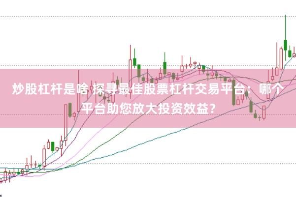 炒股杠杆是啥 探寻最佳股票杠杆交易平台：哪个平台助您放大投资效益？