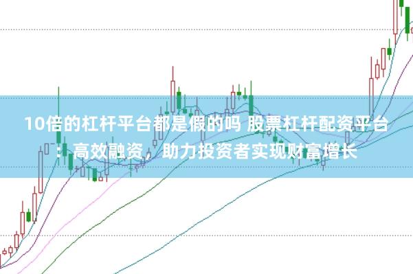 10倍的杠杆平台都是假的吗 股票杠杆配资平台：高效融资，助力投资者实现财富增长