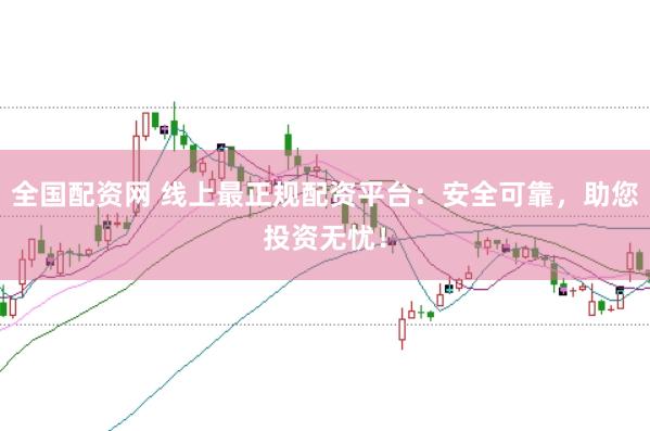 全国配资网 线上最正规配资平台：安全可靠，助您投资无忧！