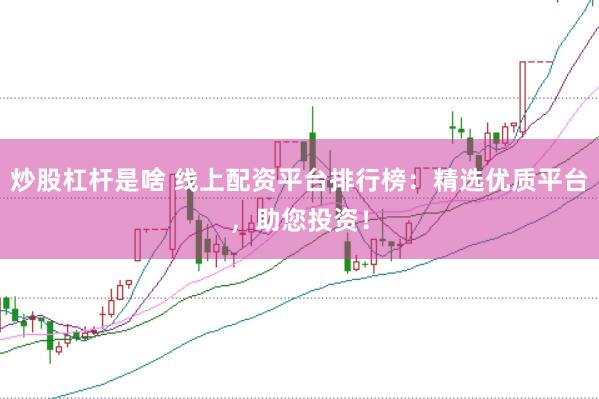 炒股杠杆是啥 线上配资平台排行榜：精选优质平台，助您投资！