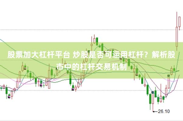 股票加大杠杆平台 炒股是否可运用杠杆？解析股市中的杠杆交易机制