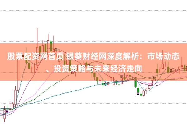 股票配资网首页 银葵财经网深度解析：市场动态、投资策略与未来经济走向