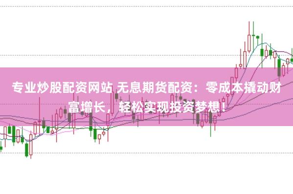 专业炒股配资网站 无息期货配资：零成本撬动财富增长，轻松实现投资梦想！