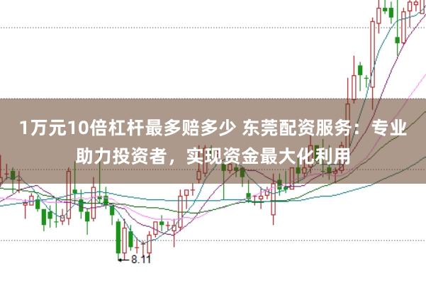 1万元10倍杠杆最多赔多少 东莞配资服务：专业助力投资者，实现资金最大化利用