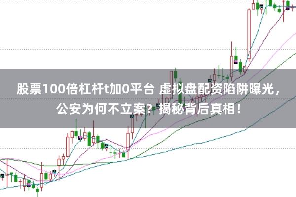 股票100倍杠杆t加0平台 虚拟盘配资陷阱曝光，公安为何不立案？揭秘背后真相！