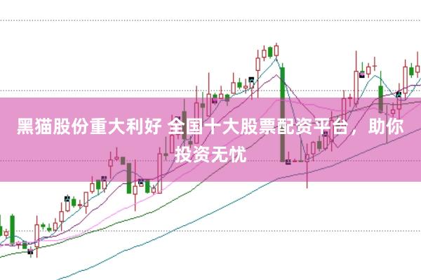 黑猫股份重大利好 全国十大股票配资平台，助你投资无忧