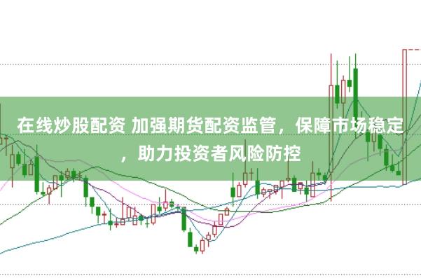 在线炒股配资 加强期货配资监管，保障市场稳定，助力投资者风险防控
