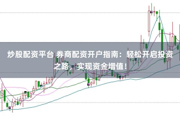 炒股配资平台 券商配资开户指南：轻松开启投资之路，实现资金增值！