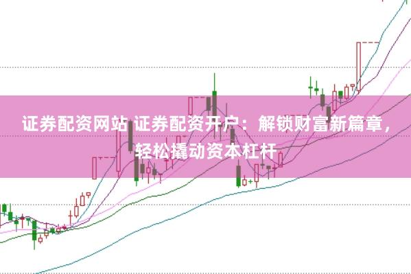 证券配资网站 证券配资开户：解锁财富新篇章，轻松撬动资本杠杆