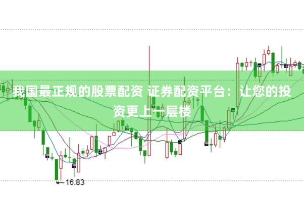 我国最正规的股票配资 证券配资平台：让您的投资更上一层楼