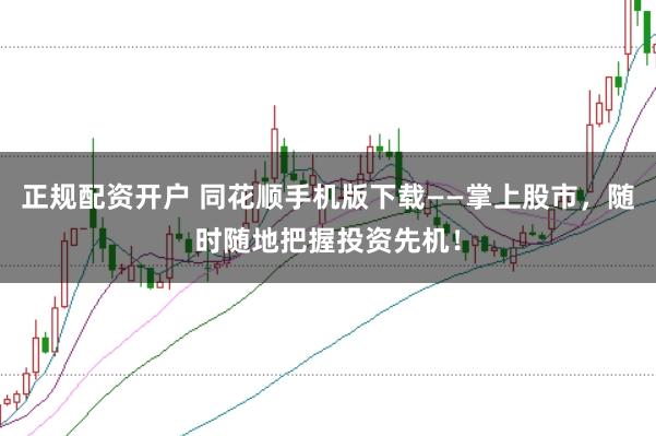 正规配资开户 同花顺手机版下载——掌上股市，随时随地把握投资先机！