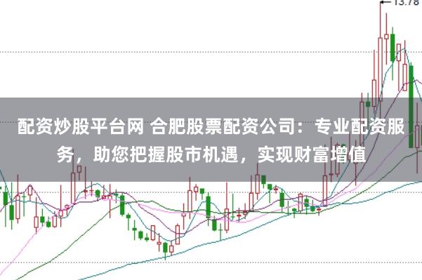 配资炒股平台网 合肥股票配资公司：专业配资服务，助您把握股市机遇，实现财富增值