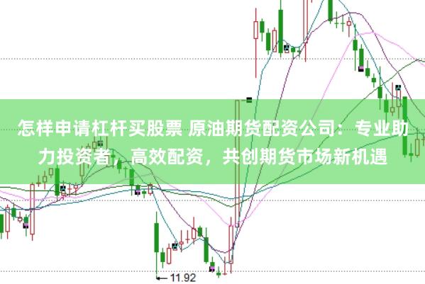 怎样申请杠杆买股票 原油期货配资公司：专业助力投资者，高效配资，共创期货市场新机遇