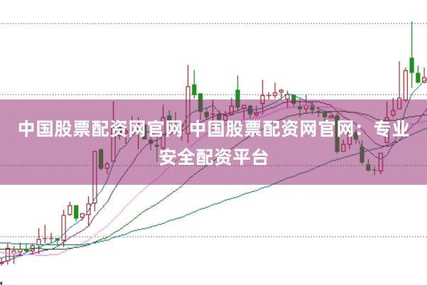 中国股票配资网官网 中国股票配资网官网：专业安全配资平台