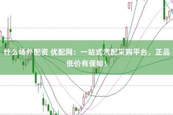 什么场外配资 优配网：一站式汽配采购平台，正品低价有保障！