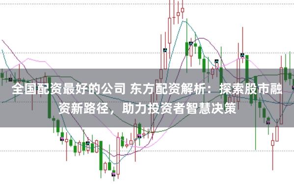 全国配资最好的公司 东方配资解析：探索股市融资新路径，助力投资者智慧决策