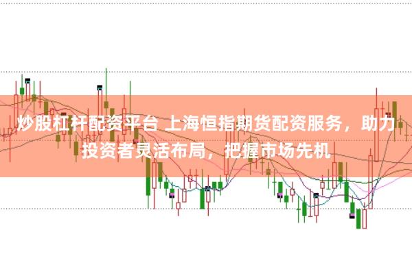 炒股杠杆配资平台 上海恒指期货配资服务，助力投资者灵活布局，把握市场先机