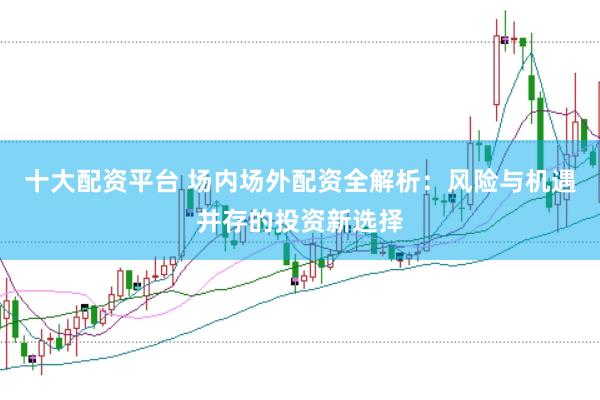 十大配资平台 场内场外配资全解析：风险与机遇并存的投资新选择