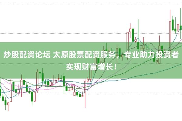 炒股配资论坛 太原股票配资服务，专业助力投资者实现财富增长！