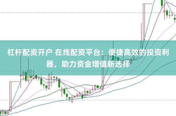杠杆配资开户 在线配资平台：便捷高效的投资利器，助力资金增值新选择