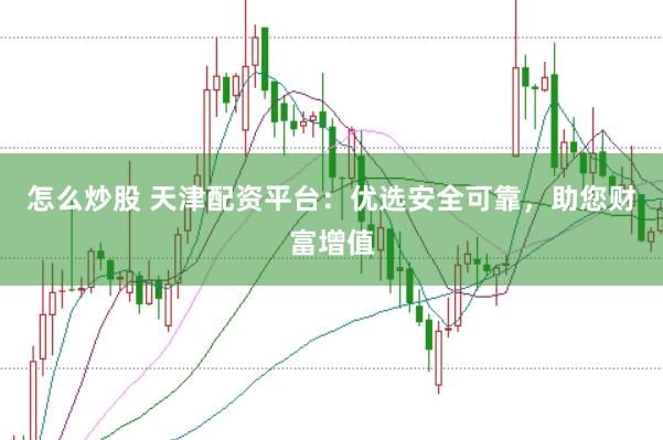 怎么炒股 天津配资平台：优选安全可靠，助您财富增值