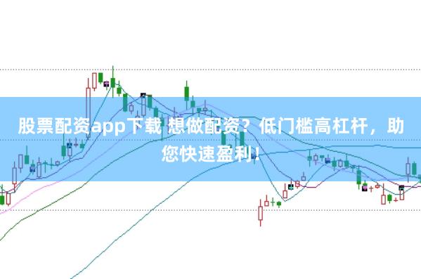 股票配资app下载 想做配资？低门槛高杠杆，助您快速盈利！