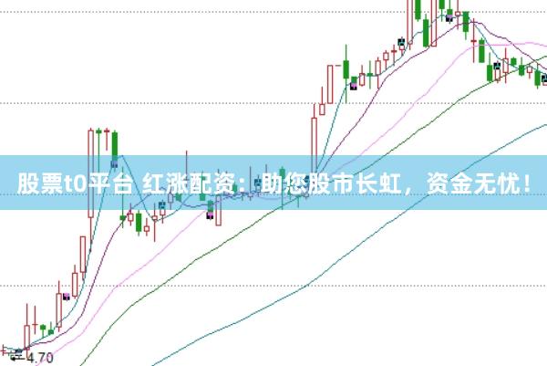 股票t0平台 红涨配资：助您股市长虹，资金无忧！