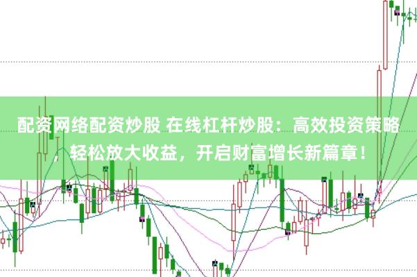 配资网络配资炒股 在线杠杆炒股：高效投资策略，轻松放大收益，开启财富增长新篇章！