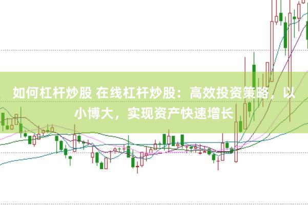 如何杠杆炒股 在线杠杆炒股：高效投资策略，以小博大，实现资产快速增长