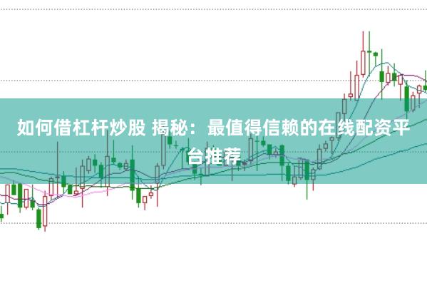 如何借杠杆炒股 揭秘：最值得信赖的在线配资平台推荐