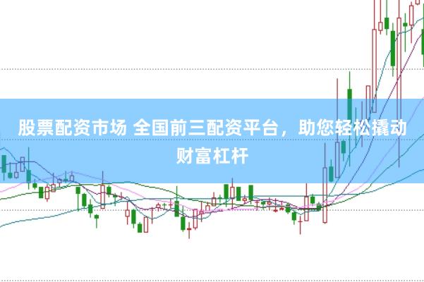 股票配资市场 全国前三配资平台，助您轻松撬动财富杠杆