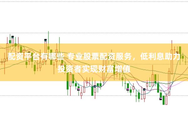 配资平台有哪些 专业股票配资服务，低利息助力投资者实现财富增值