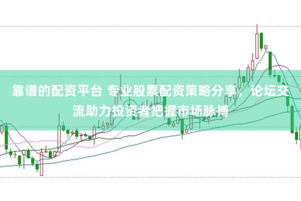 靠谱的配资平台 专业股票配资策略分享，论坛交流助力投资者把握市场脉搏
