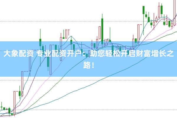 大象配资 专业配资开户：助您轻松开启财富增长之路！