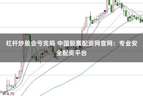 杠杆炒股会亏完吗 中国股票配资网官网：专业安全配资平台