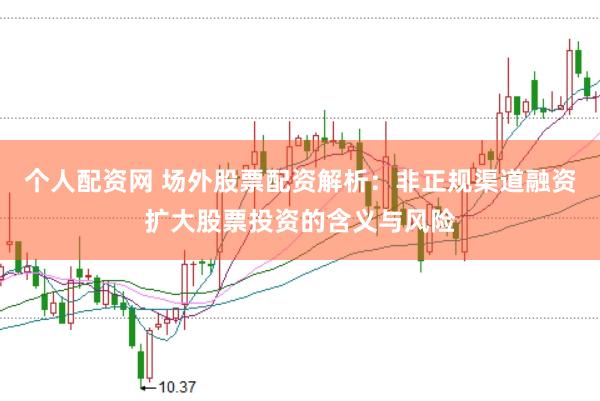 个人配资网 场外股票配资解析：非正规渠道融资扩大股票投资的含义与风险
