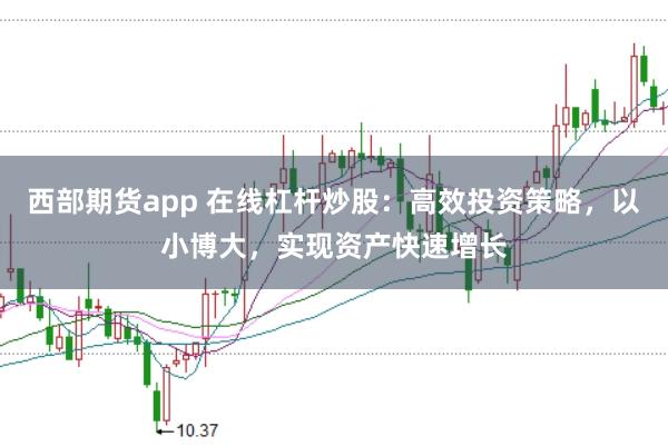 西部期货app 在线杠杆炒股：高效投资策略，以小博大，实现资产快速增长