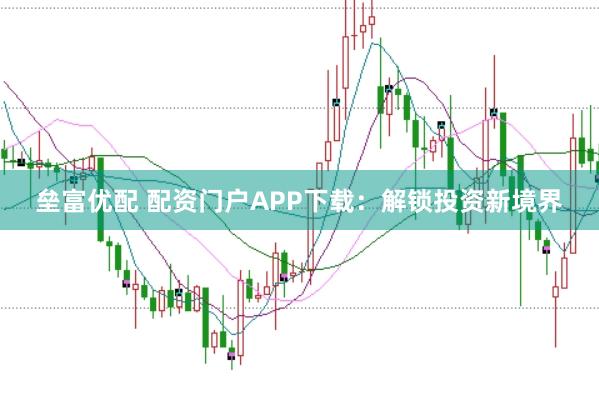 垒富优配 配资门户APP下载：解锁投资新境界