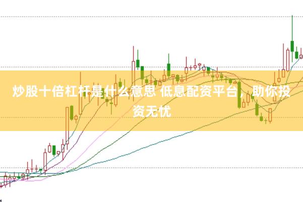 炒股十倍杠杆是什么意思 低息配资平台，助你投资无忧
