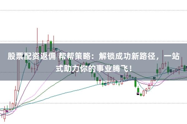股票配资返佣 帮帮策略：解锁成功新路径，一站式助力你的事业腾飞！